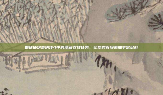 揭秘仙剑奇侠传4中的隐藏支线任务,让你的冒险更加丰富多彩