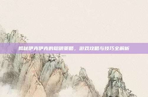 揭秘伊克伊克的聪明策略,游戏攻略与技巧全解析