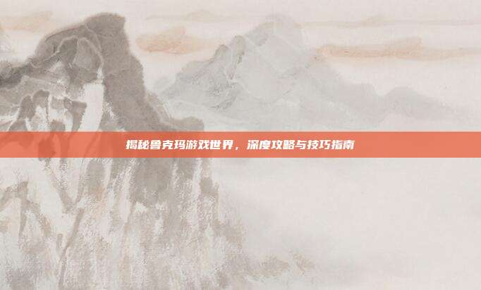 揭秘鲁克玛游戏世界，深度攻略与技巧指南