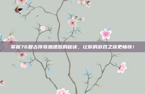 掌握76复古传奇加速器的秘诀,让你的游戏之旅更畅快!