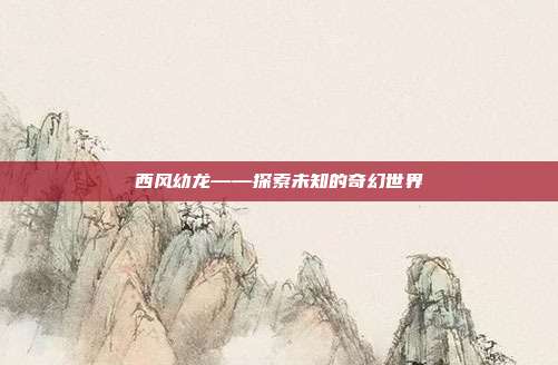 西风幼龙——探索未知的奇幻世界