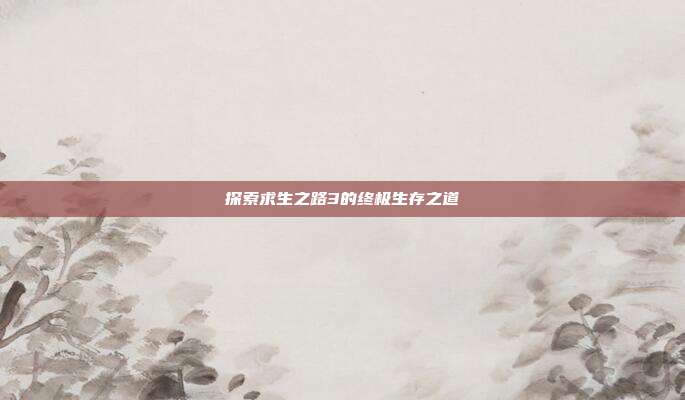 探索求生之路3的终极生存之道