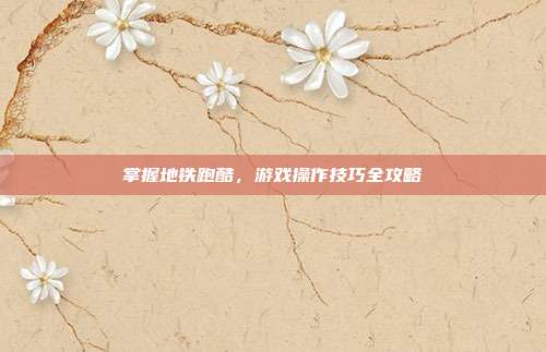 掌握地铁跑酷,游戏操作技巧全攻略