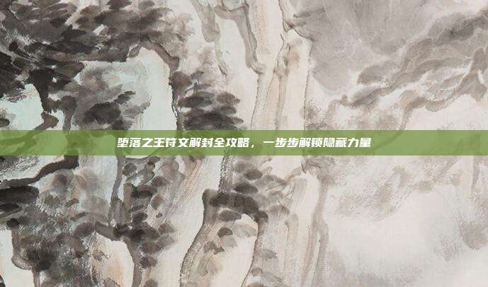 堕落之王符文解封全攻略，一步步解锁隐藏力量