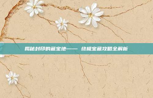 揭秘封印的藏宝地—— 终极宝藏攻略全解析