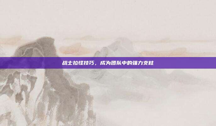 战士拉怪技巧，成为团队中的强力支柱