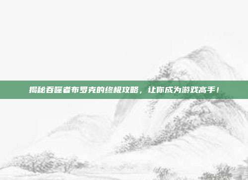 揭秘吞噬者布罗克的终极攻略，让你成为游戏高手！