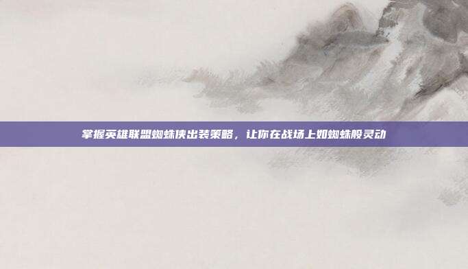 掌握英雄联盟蜘蛛侠出装策略,让你在战场上如蜘蛛般灵动