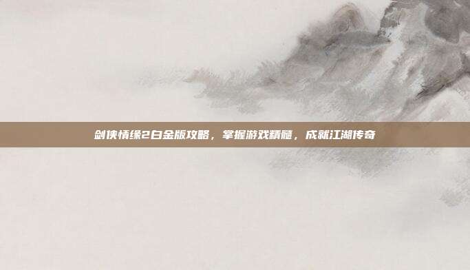 剑侠情缘2白金版攻略，掌握游戏精髓，成就江湖传奇