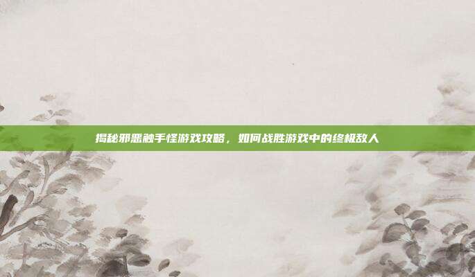 揭秘邪恶触手怪游戏攻略,如何战胜游戏中的终极敌人