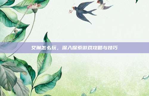 艾琳怎么玩，深入探索游戏攻略与技巧