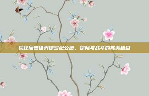 揭秘魔兽世界侏罗纪公园,探险与战斗的完美结合