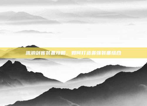 流浪剑客装备攻略,如何打造最强装备组合