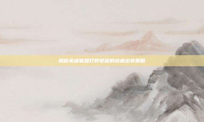 揭秘英雄联盟打野老鼠的终极出装策略