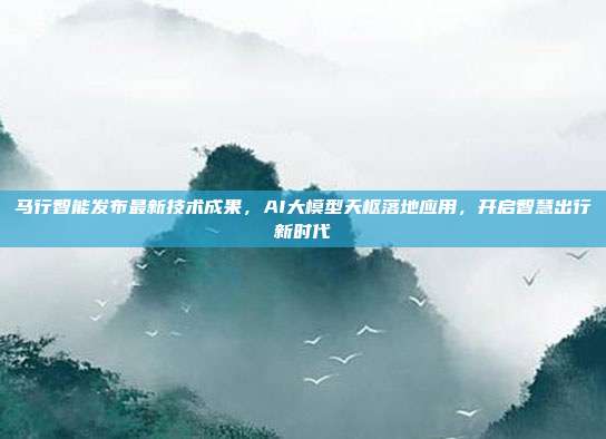 马行智能发布最新技术成果，AI大模型天枢落地应用，开启智慧出行新时代