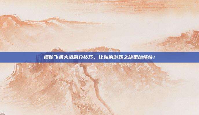 揭秘飞机大战刷分技巧,让你的游戏之旅更加畅快!