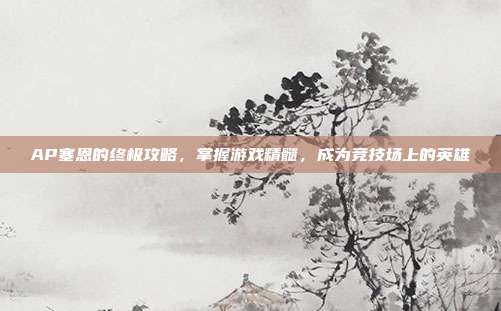 AP塞恩的终极攻略,掌握游戏精髓,成为竞技场上的英雄