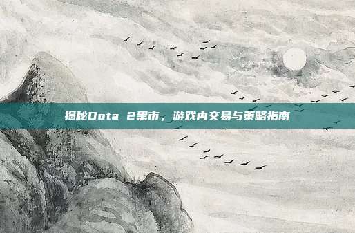 揭秘Dota 2黑市,游戏内交易与策略指南