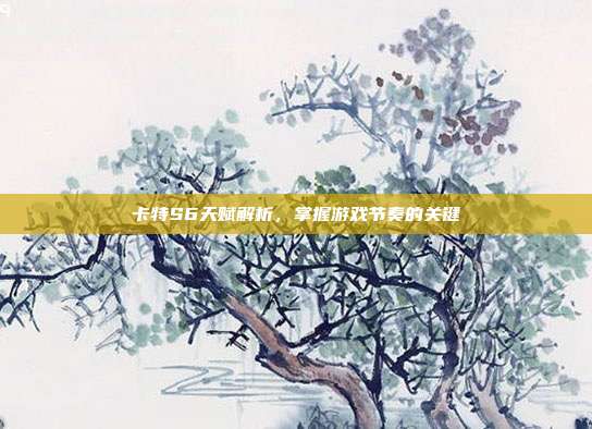 卡特S6天赋解析,掌握游戏节奏的关键