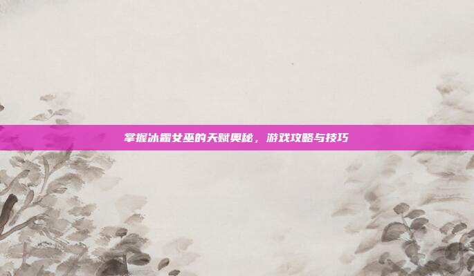 掌握冰霜女巫的天赋奥秘，游戏攻略与技巧