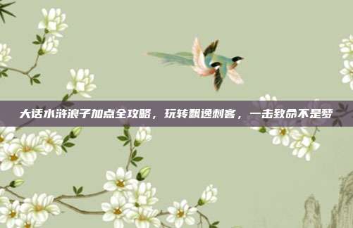 大话水浒浪子加点全攻略，玩转飘逸刺客，一击致命不是梦