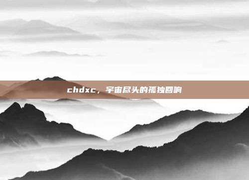 chdxc，宇宙尽头的孤独回响