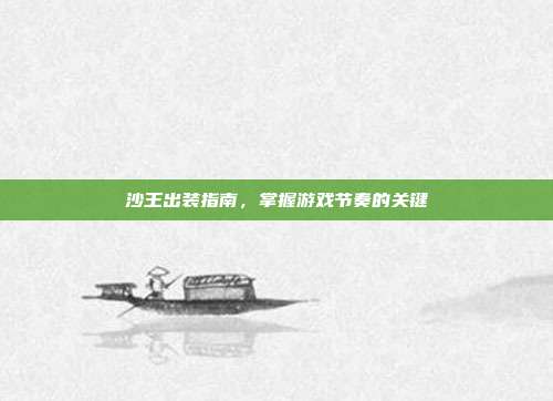 沙王出装指南,掌握游戏节奏的关键