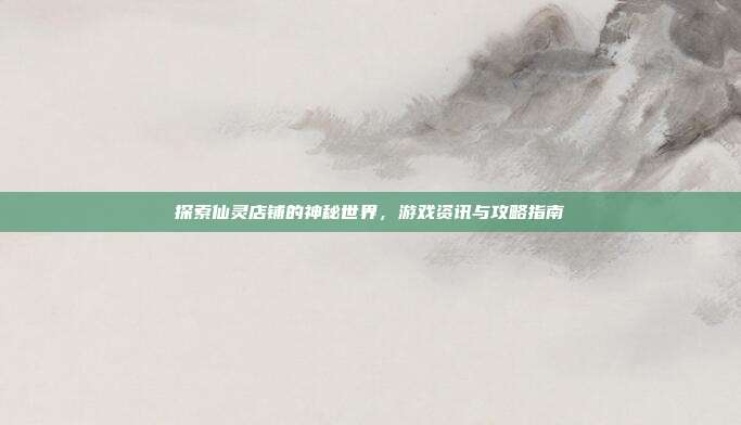 探索仙灵店铺的神秘世界，游戏资讯与攻略指南