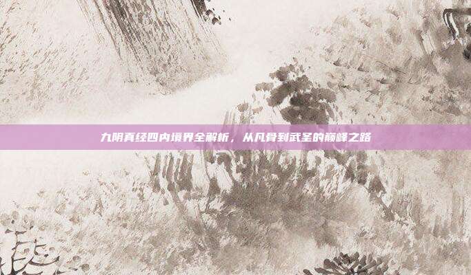 九阴真经四内境界全解析，从凡骨到武圣的巅峰之路