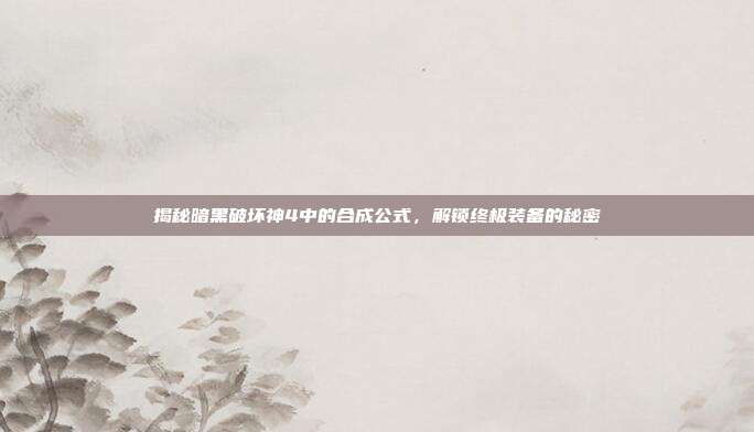 揭秘暗黑破坏神4中的合成公式,解锁终极装备的秘密