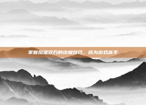 掌握凤凰双刃的终极技巧,成为游戏高手
