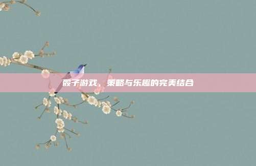 骰子游戏,策略与乐趣的完美结合