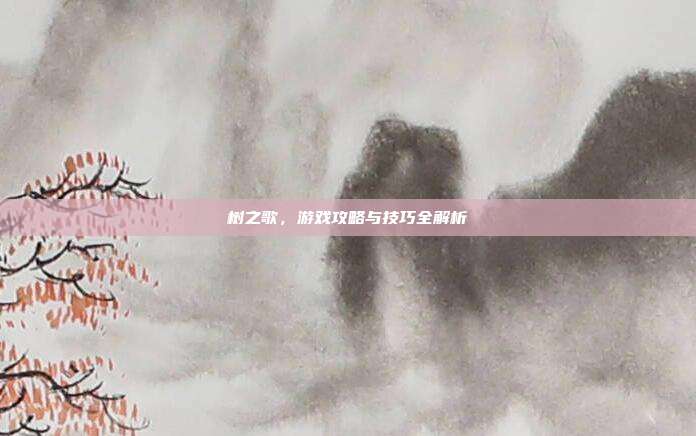 树之歌,游戏攻略与技巧全解析