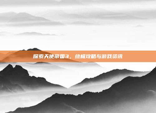 探索天使帝国3,终极攻略与游戏资讯