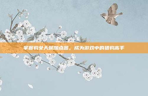 掌握豹女天赋加点图,成为游戏中的猎豹高手