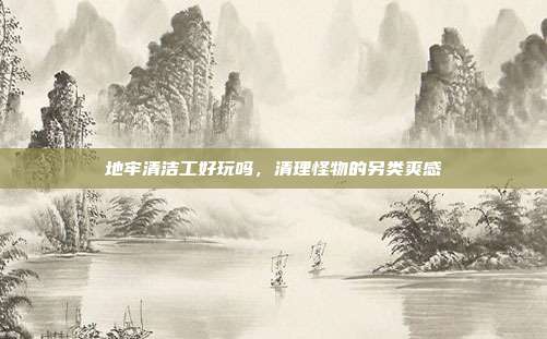 地牢清洁工好玩吗，清理怪物的另类爽感