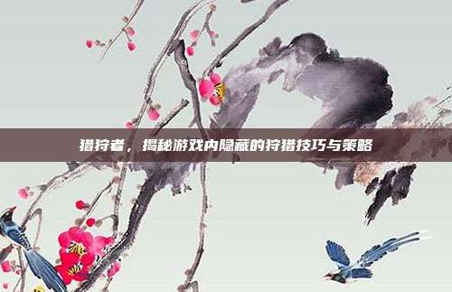 猎狩者,揭秘游戏内隐藏的狩猎技巧与策略