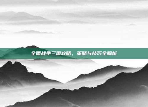 全面战争三国攻略,策略与技巧全解析