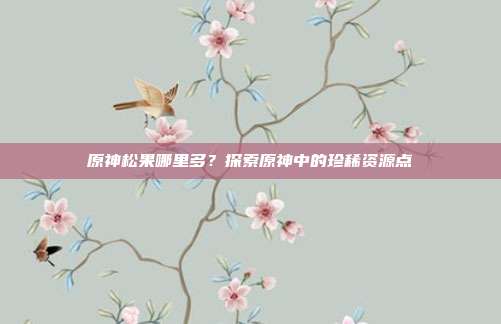 原神松果哪里多?探索原神中的珍稀资源点