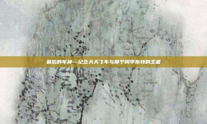最后的车神—纪念天天飞车与那个叫李斯特的王者