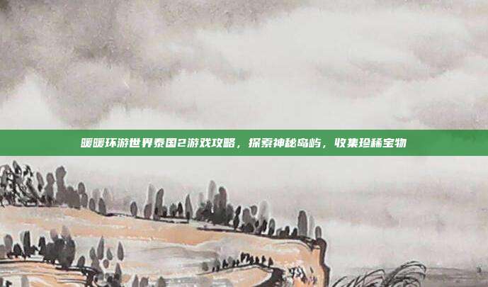 暖暖环游世界泰国2游戏攻略，探索神秘岛屿，收集珍稀宝物