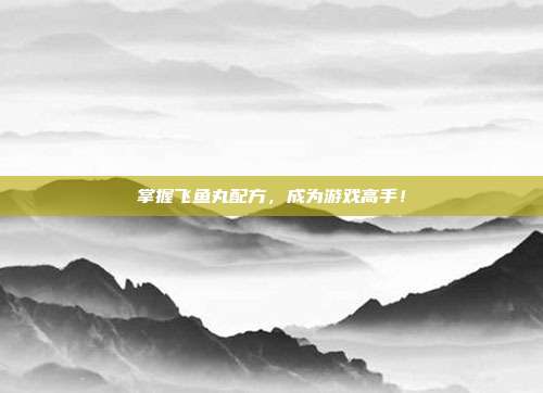掌握飞鱼丸配方,成为游戏高手!