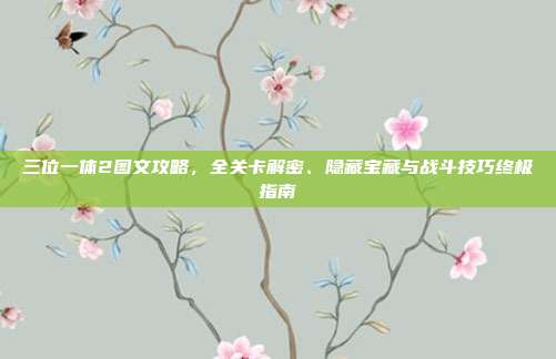三位一体2图文攻略，全关卡解密、隐藏宝藏与战斗技巧终极指南