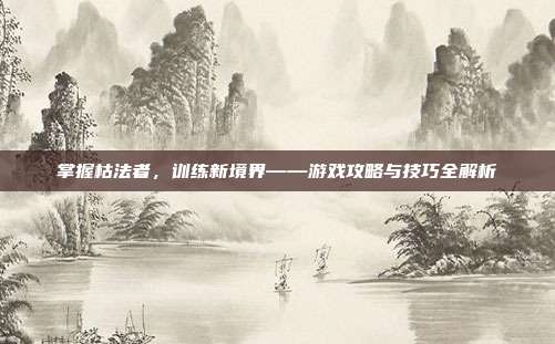 掌握枯法者,训练新境界——游戏攻略与技巧全解析