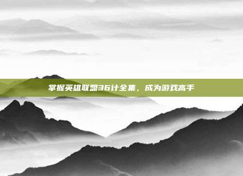 掌握英雄联盟36计全集,成为游戏高手