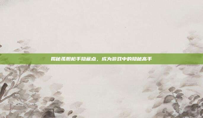 揭秘孤胆枪手隐藏点,成为游戏中的隐秘高手