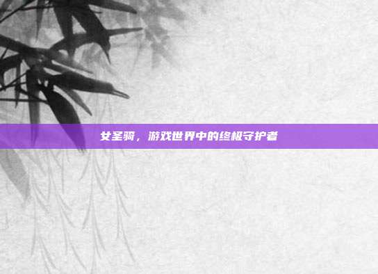 女圣骑,游戏世界中的终极守护者