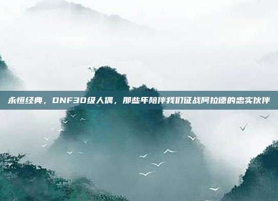 永恒经典，DNF30级人偶，那些年陪伴我们征战阿拉德的忠实伙伴