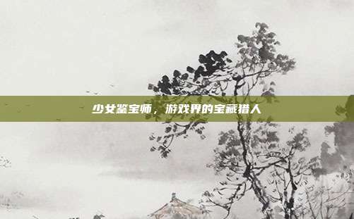 少女鉴宝师,游戏界的宝藏猎人