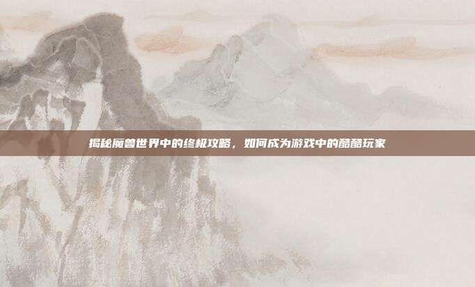 揭秘魔兽世界中的终极攻略，如何成为游戏中的酷酷玩家